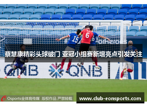 蔡慧康精彩头球破门 亚冠小组赛新增亮点引发关注 蔡慧康精彩头球破门 亚冠小组赛新增亮点引发关注