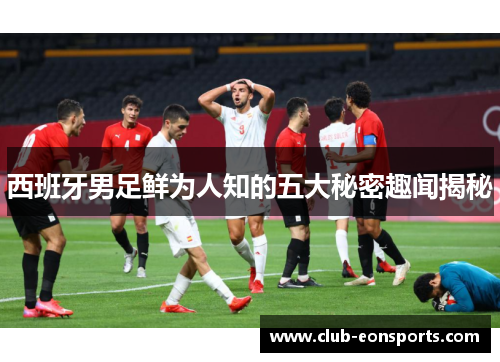 西班牙男足鲜为人知的五大秘密趣闻揭秘