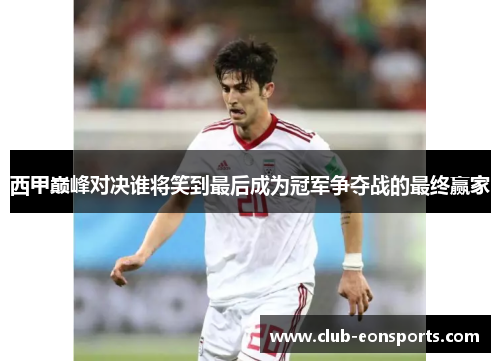 西甲巅峰对决谁将笑到最后成为冠军争夺战的最终赢家