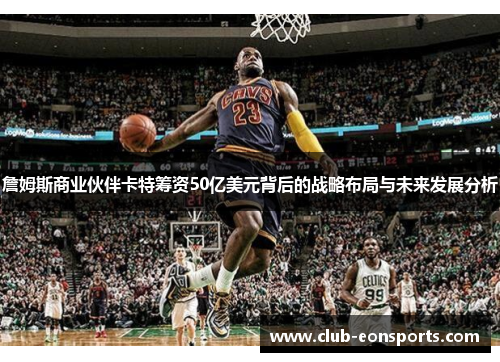 詹姆斯商业伙伴卡特筹资50亿美元背后的战略布局与未来发展分析 詹姆斯商业伙伴卡特筹资50亿美元背后的战略布局与未来发展分析