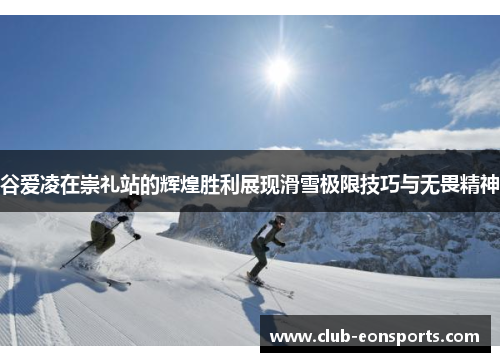 谷爱凌在崇礼站的辉煌胜利展现滑雪极限技巧与无畏精神