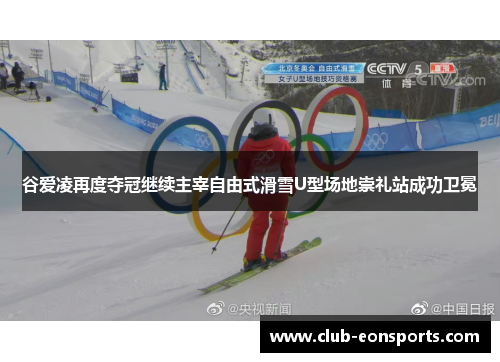 谷爱凌再度夺冠继续主宰自由式滑雪U型场地崇礼站成功卫冕 谷爱凌再度夺冠继续主宰自由式滑雪U型场地崇礼站成功卫冕