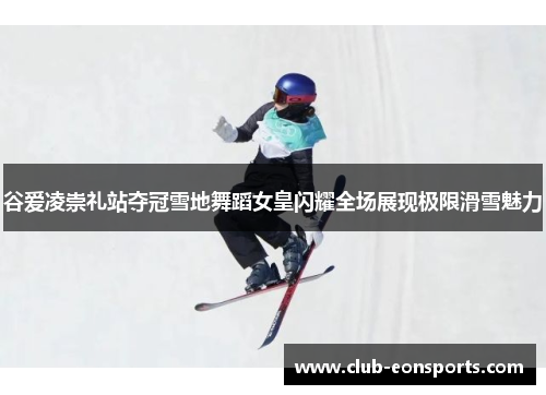 谷爱凌崇礼站夺冠雪地舞蹈女皇闪耀全场展现极限滑雪魅力 谷爱凌崇礼站夺冠雪地舞蹈女皇闪耀全场展现极限滑雪魅力