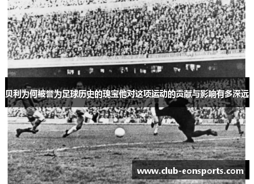 贝利为何被誉为足球历史的瑰宝他对这项运动的贡献与影响有多深远 贝利为何被誉为足球历史的瑰宝他对这项运动的贡献与影响有多深远
