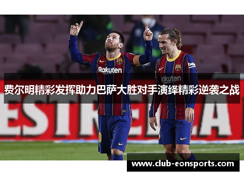 费尔明精彩发挥助力巴萨大胜对手演绎精彩逆袭之战 费尔明精彩发挥助力巴萨大胜对手演绎精彩逆袭之战