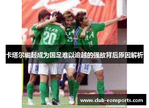 卡塔尔崛起成为国足难以逾越的强敌背后原因解析 卡塔尔崛起成为国足难以逾越的强敌背后原因解析