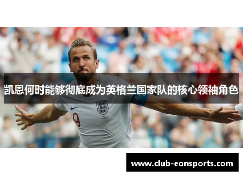 凯恩何时能够彻底成为英格兰国家队的核心领袖角色 凯恩何时能够彻底成为英格兰国家队的核心领袖角色