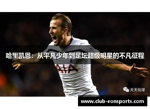 哈里凯恩:从平凡少年到足坛超级明星的不凡征程 哈里凯恩:从平凡少年到足坛超级明星的不凡征程