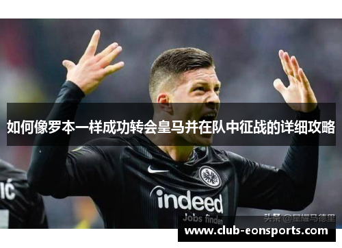 如何像罗本一样成功转会皇马并在队中征战的详细攻略 如何像罗本一样成功转会皇马并在队中征战的详细攻略