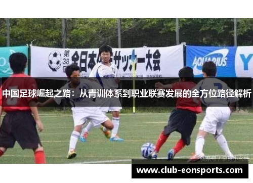 中国足球崛起之路:从青训体系到职业联赛发展的全方位路径解析 中国足球崛起之路:从青训体系到职业联赛发展的全方位路径解析