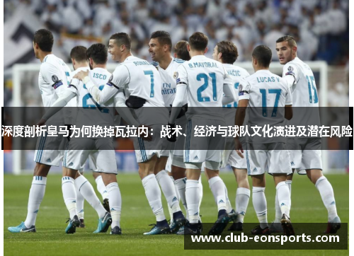 深度剖析皇马为何换掉瓦拉内:战术、经济与球队文化演进及潜在风险 深度剖析皇马为何换掉瓦拉内:战术、经济与球队文化演进及潜在风险