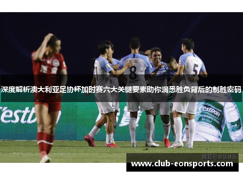 深度解析澳大利亚足协杯加时赛六大关键要素助你洞悉胜负背后的制胜密码 深度解析澳大利亚足协杯加时赛六大关键要素助你洞悉胜负背后的制胜密码