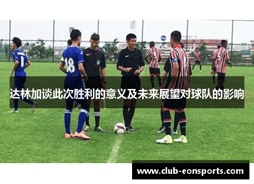 达林加谈此次胜利的意义及未来展望对球队的影响 达林加谈此次胜利的意义及未来展望对球队的影响
