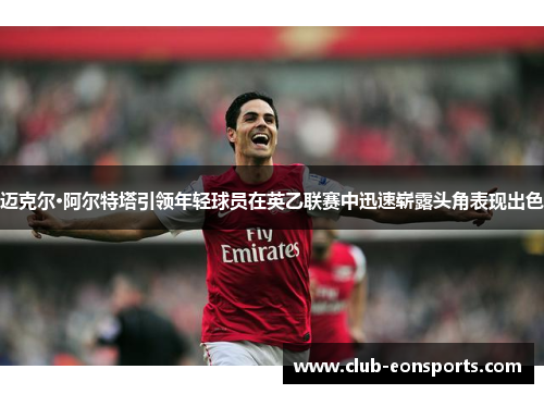 迈克尔·阿尔特塔引领年轻球员在英乙联赛中迅速崭露头角表现出色 迈克尔·阿尔特塔引领年轻球员在英乙联赛中迅速崭露头角表现出色