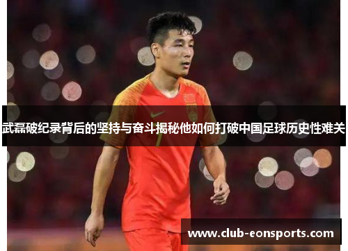 武磊破纪录背后的坚持与奋斗揭秘他如何打破中国足球历史性难关