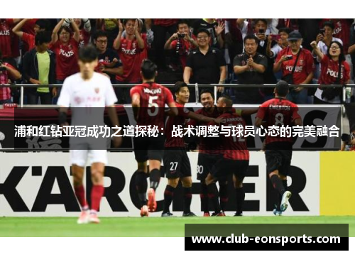 浦和红钻亚冠成功之道探秘:战术调整与球员心态的完美融合 浦和红钻亚冠成功之道探秘:战术调整与球员心态的完美融合